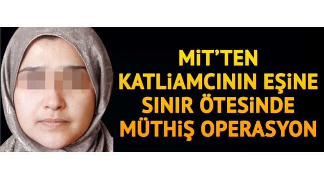 MİT'ten katliamcının eşine sınır ötesinde müthiş operasyon