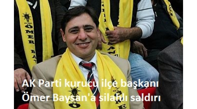 AK Parti kurucu ilÃ§e baÅkanÄ± Ãmer Baysan'a silahlÄ± saldÄ±rÄ± 