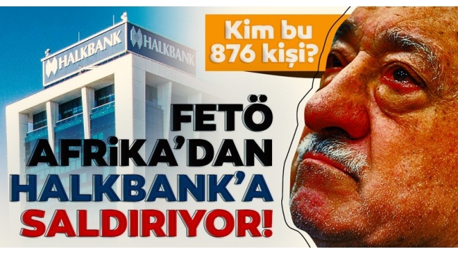 FETÖ Afrika'dan Halkbank'a saldırıyor! Kim bu 876 kişi? 