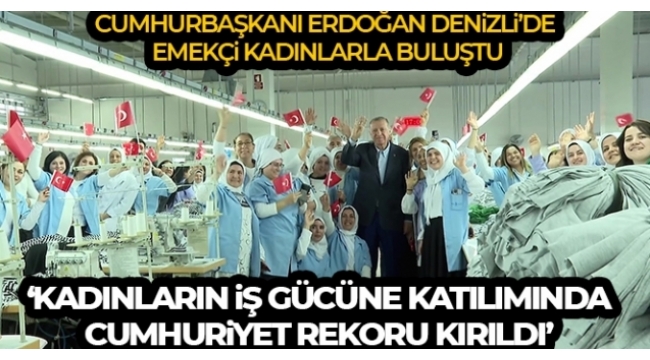 Başkan Erdoğan Denizli'de emekçi kadınlarla buluştu: 5 milyon 560 bin kadın üye ile Cumhuriyet rekoru 