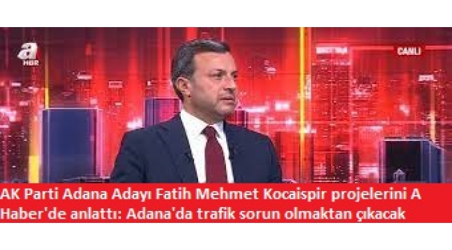 AK Parti Adana Adayı Fatih Mehmet Kocaispir projelerini A Haber’de anlattı: Adana'da trafik sorun olmaktan çıkacak  