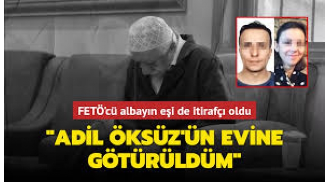 Kod adı damla! FETÖ'cü kurmay pilotun eşi de itirafçı oldu: Adil Öksüz'ün evine götürüldüm 