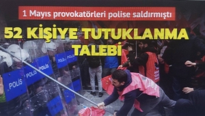 1 Mayıs provokatörleri polise saldırmıştı: 52 kişiye tutuklanma talebi 