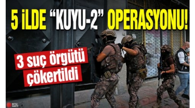 5 ilde 'KUYU-2' operasyonu: 3 ayrı organize suç örgütü çökertildi  