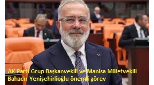 AK Parti Grup Başkanvekili ve Manisa Milletvekili Bahadır Yenişehirlioğlu önemli görev 