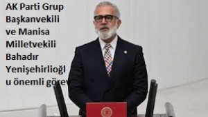 AK Parti Grup Başkanvekili ve Manisa Milletvekili Bahadır Yenişehirlioğlu önemli görev 