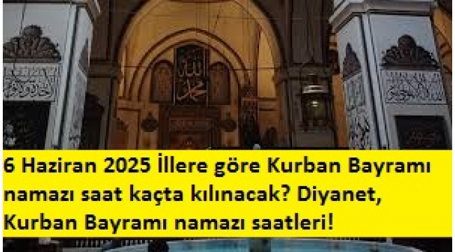  6 Haziran 2025 İllere göre Kurban Bayramı namazı saat kaçta kılınacak? Diyanet, Kurban Bayramı namazı saatleri! 