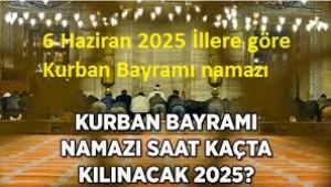  6 Haziran 2025 İllere göre Kurban Bayramı namazı saat kaçta kılınacak? Diyanet, Kurban Bayramı namazı saatleri! 