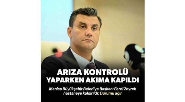 Elektrik akımına kapılan Manisa Büyükşehir Belediye Başkanı Ferdi Zeyrek, hastaneye kaldırıldı 